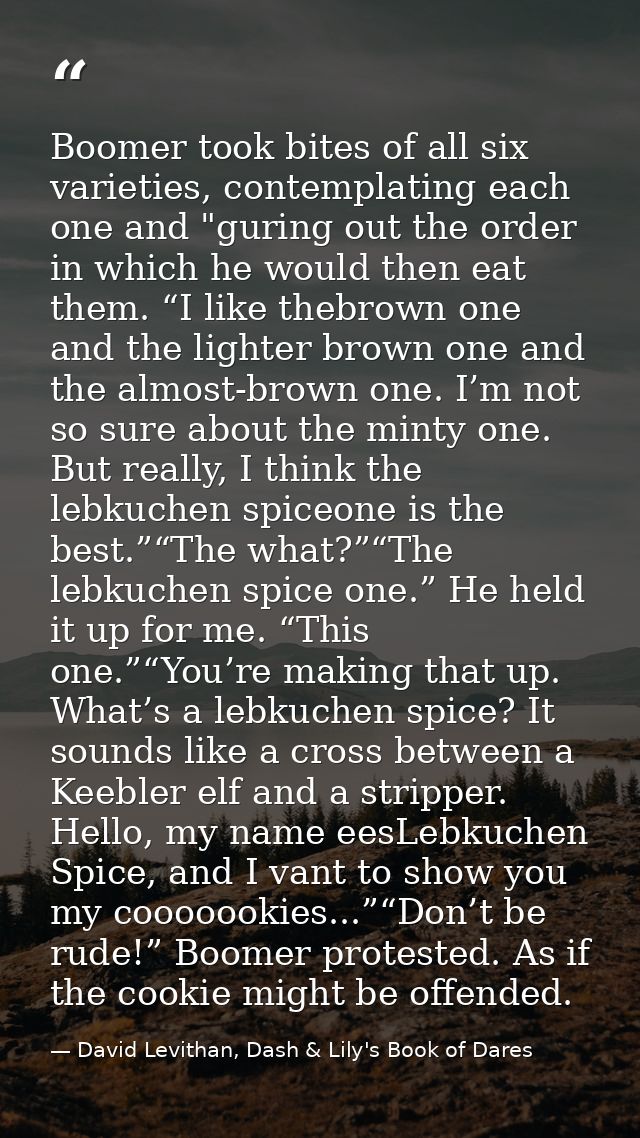 Boomer took bites of all six varieties, contemplating each one and "guring out the order in which he would then eat them — David Levithan, Dash & Lily's Book of Dares