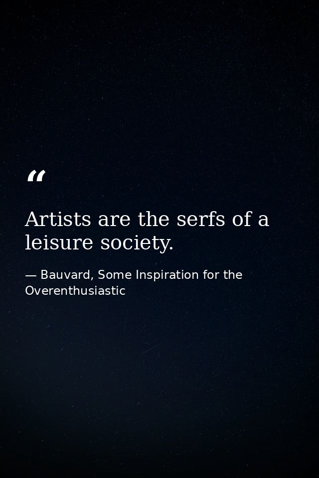 Artists are the serfs of a leisure society. — Bauvard, Some Inspiration for the Overenthusiastic