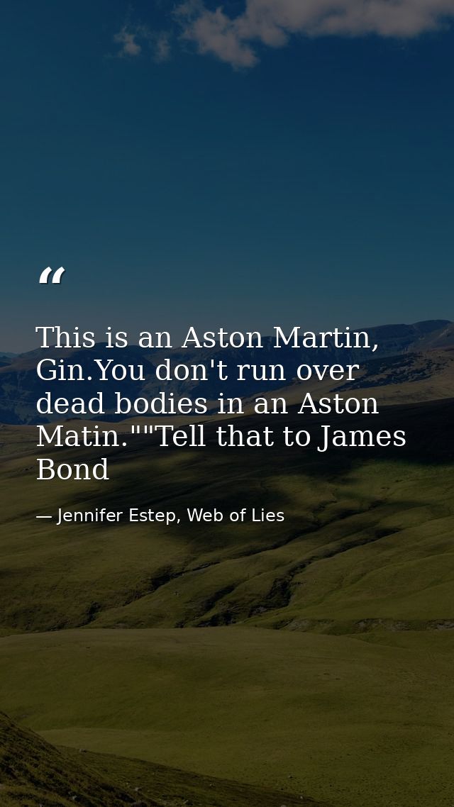 This is an Aston Martin, Gin.You don't run over dead bodies in an Aston Matin.""Tell that to James Bond — Jennifer Estep, Web of Lies