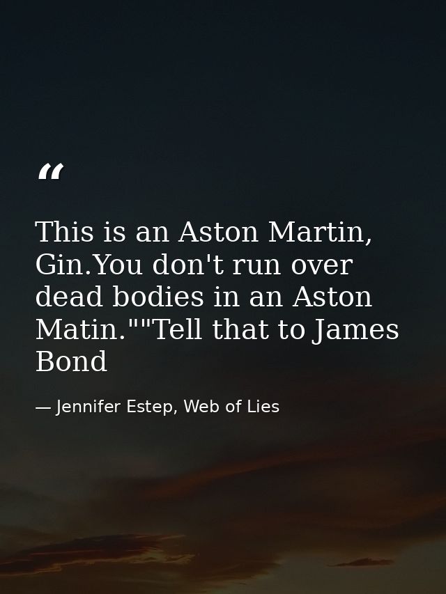 This is an Aston Martin, Gin.You don't run over dead bodies in an Aston Matin.""Tell that to James Bond — Jennifer Estep, Web of Lies