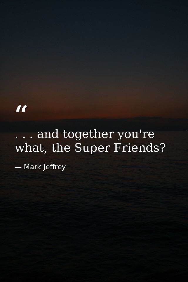 . . . and together you're what, the Super Friends? — Mark Jeffrey