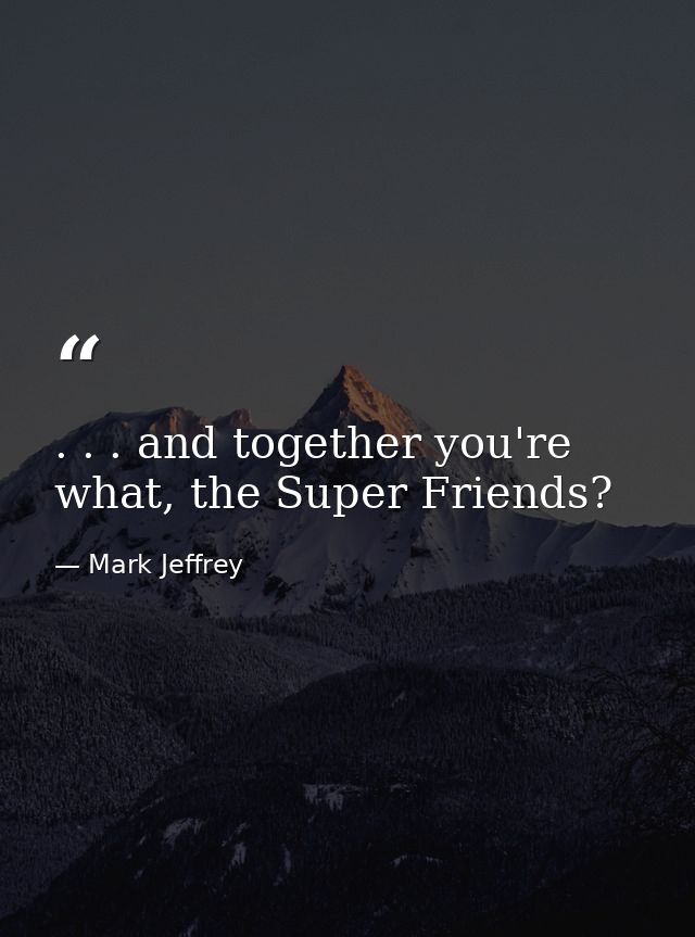 . . . and together you're what, the Super Friends? — Mark Jeffrey