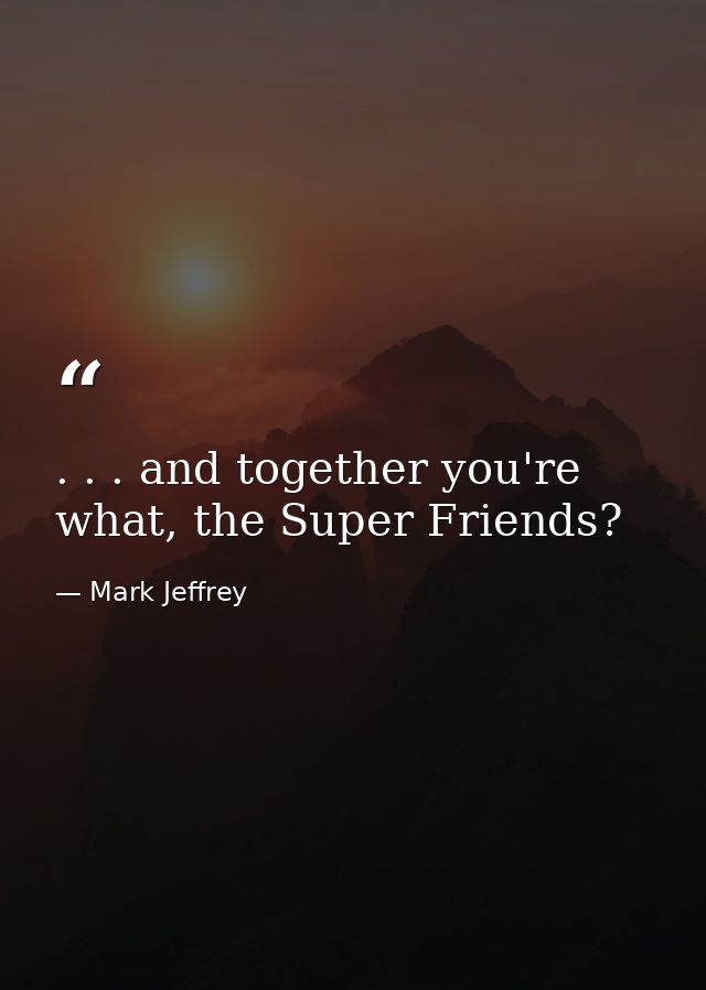 . . . and together you're what, the Super Friends? — Mark Jeffrey