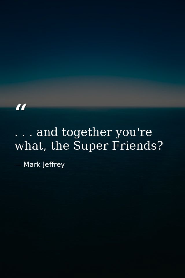 . . . and together you're what, the Super Friends? — Mark Jeffrey