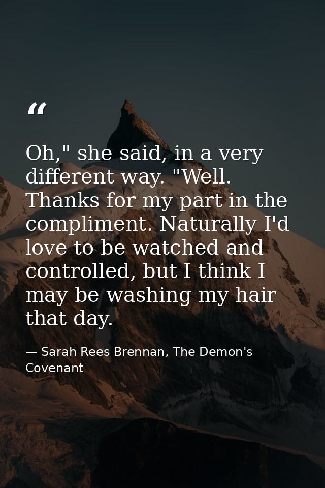 Oh," she said, in a very different way. "Well. Thanks for my part in the compliment. Naturally I'd love to be watched an — Sarah Rees Brennan, The Demon's Covenant
