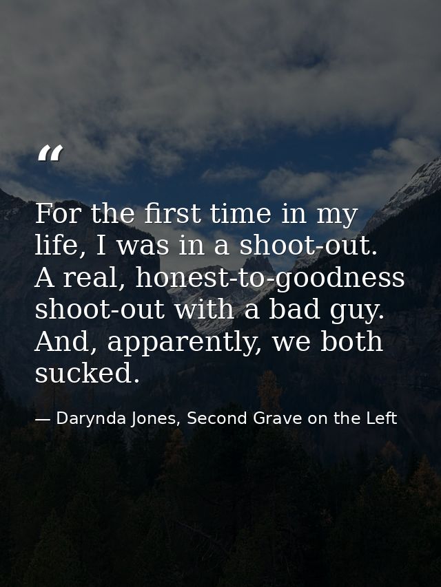 For the first time in my life, I was in a shoot-out. A real, honest-to-goodness shoot-out with a bad guy. And, apparentl — Darynda Jones, Second Grave on the Left