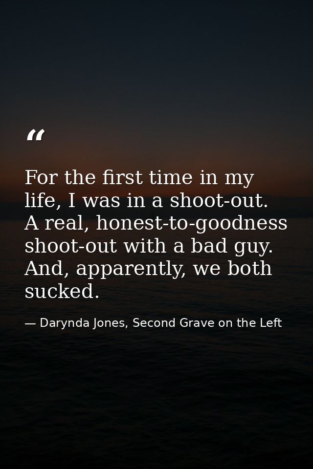 For the first time in my life, I was in a shoot-out. A real, honest-to-goodness shoot-out with a bad guy. And, apparentl — Darynda Jones, Second Grave on the Left