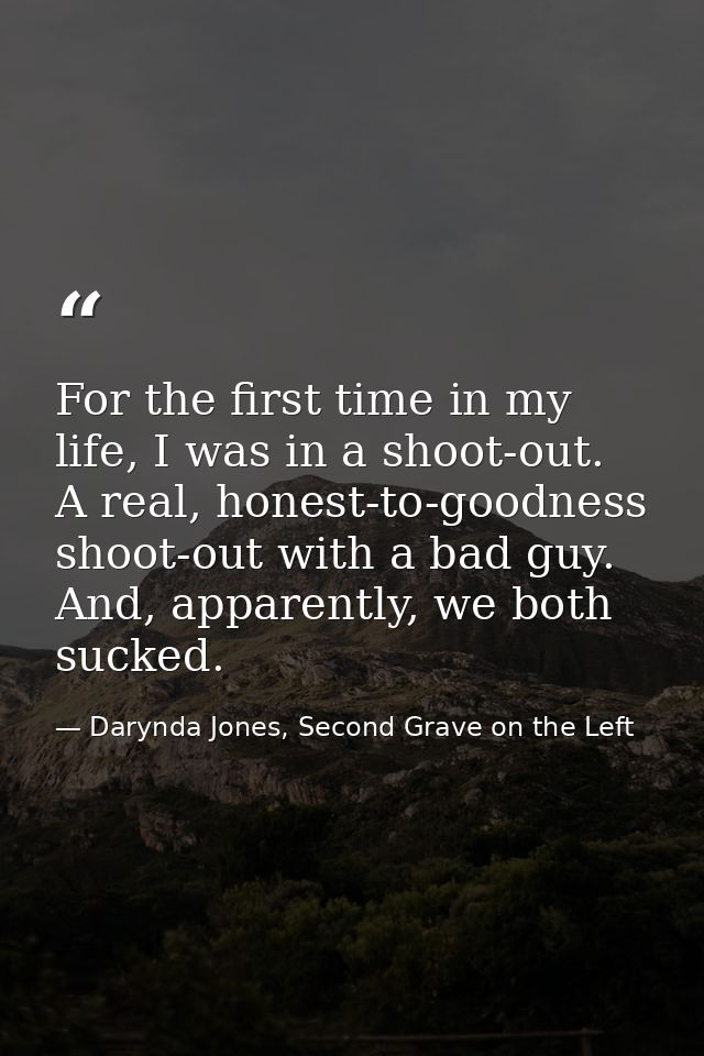 For the first time in my life, I was in a shoot-out. A real, honest-to-goodness shoot-out with a bad guy. And, apparentl — Darynda Jones, Second Grave on the Left