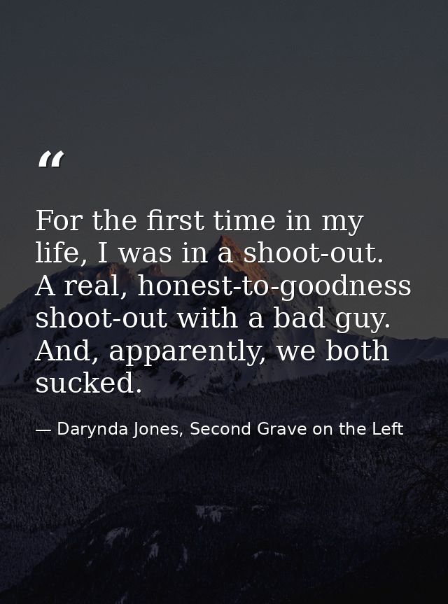 For the first time in my life, I was in a shoot-out. A real, honest-to-goodness shoot-out with a bad guy. And, apparentl — Darynda Jones, Second Grave on the Left