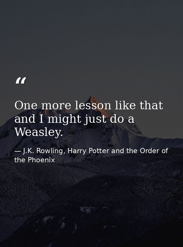 One more lesson like that and I might just do a Weasley. — J.K. Rowling, Harry Potter and the Order of the Phoenix