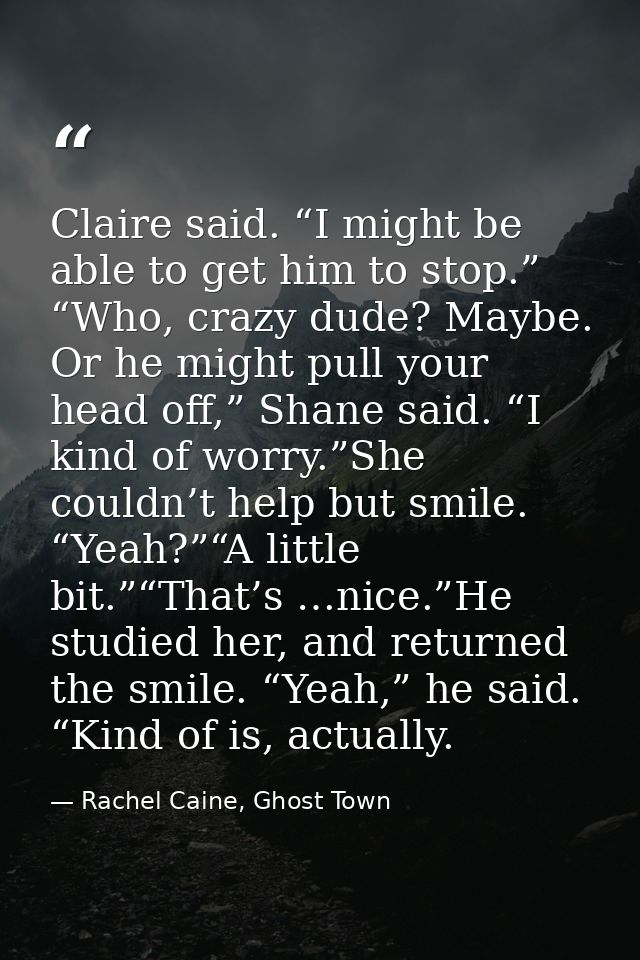 Claire said. “I might be able to get him to stop.” “Who, crazy dude? Maybe. Or he might pull your head off,” Shane said. — Rachel Caine, Ghost Town