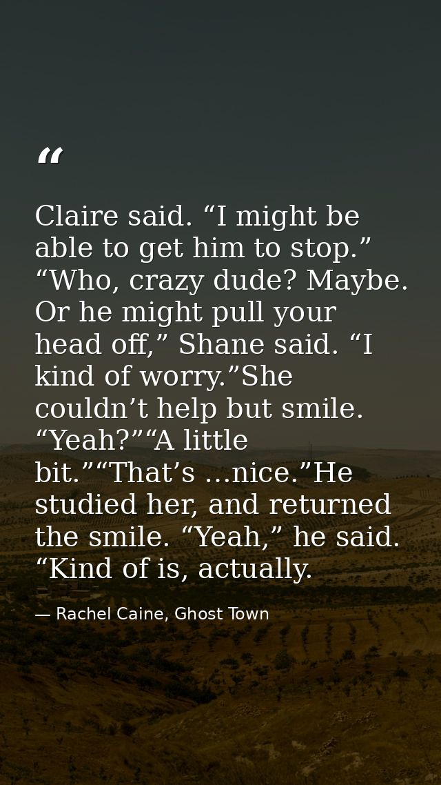 Claire said. “I might be able to get him to stop.” “Who, crazy dude? Maybe. Or he might pull your head off,” Shane said. — Rachel Caine, Ghost Town
