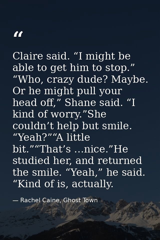 Claire said. “I might be able to get him to stop.” “Who, crazy dude? Maybe. Or he might pull your head off,” Shane said. — Rachel Caine, Ghost Town