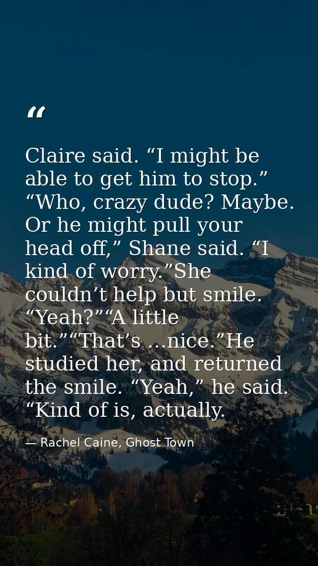 Claire said. “I might be able to get him to stop.” “Who, crazy dude? Maybe. Or he might pull your head off,” Shane said. — Rachel Caine, Ghost Town
