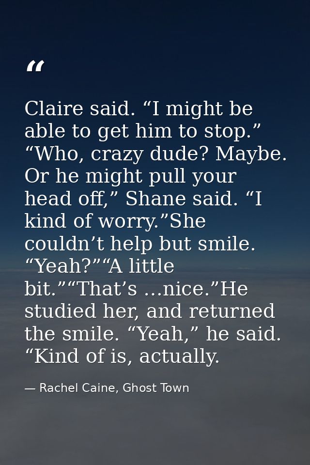 Claire said. “I might be able to get him to stop.” “Who, crazy dude? Maybe. Or he might pull your head off,” Shane said. — Rachel Caine, Ghost Town