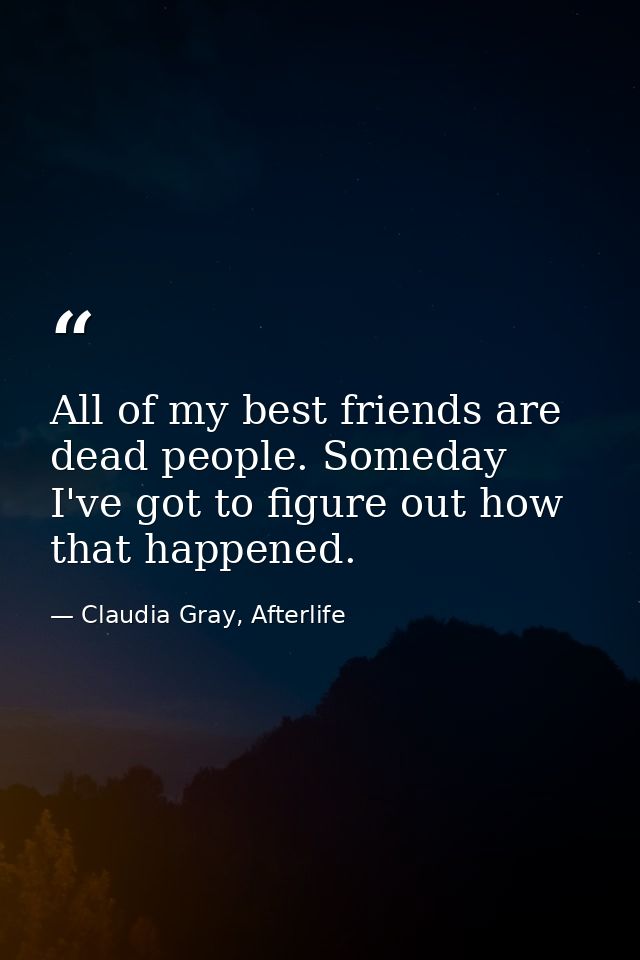 All of my best friends are dead people. Someday I've got to figure out how that happened. — Claudia Gray, Afterlife