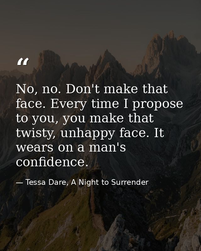 No, no. Don't make that face. Every time I propose to you, you make that twisty, unhappy face. It wears on a man's confi — Tessa Dare, A Night to Surrender