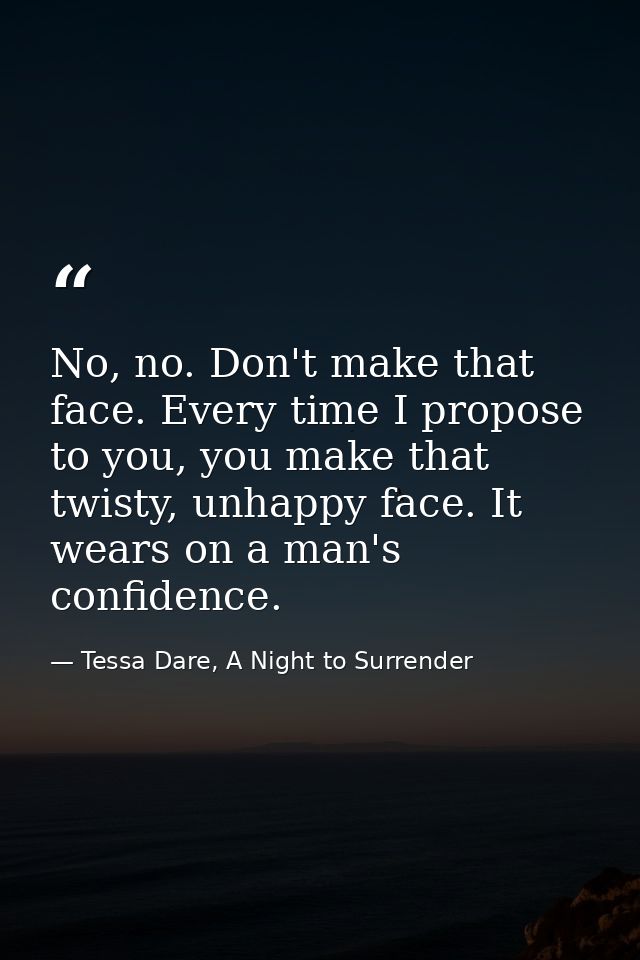 No, no. Don't make that face. Every time I propose to you, you make that twisty, unhappy face. It wears on a man's confi — Tessa Dare, A Night to Surrender