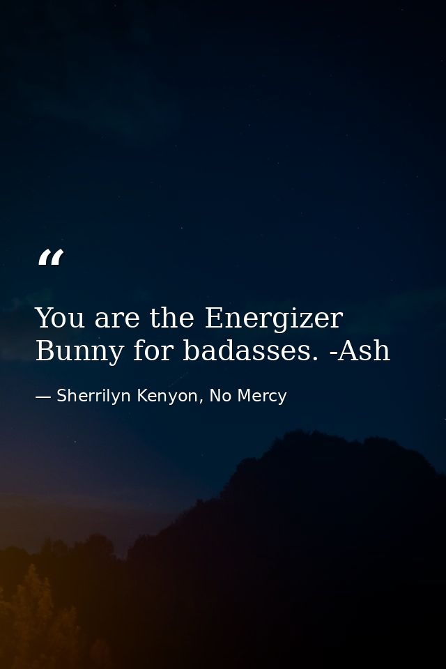 You are the Energizer Bunny for badasses. -Ash — Sherrilyn Kenyon, No Mercy