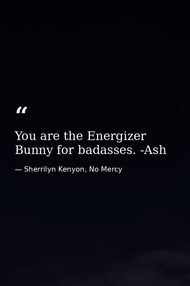You are the Energizer Bunny for badasses. -Ash — Sherrilyn Kenyon, No Mercy