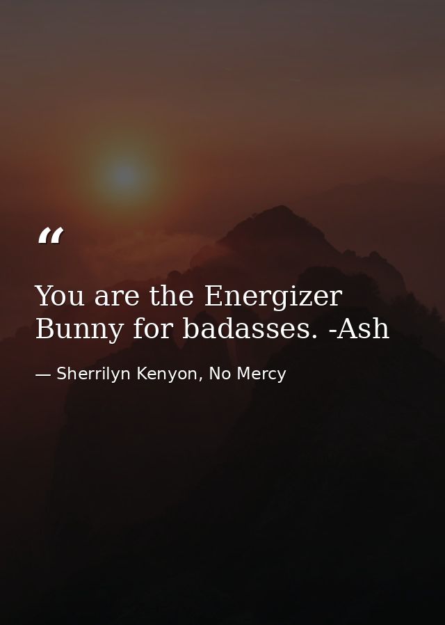 You are the Energizer Bunny for badasses. -Ash — Sherrilyn Kenyon, No Mercy