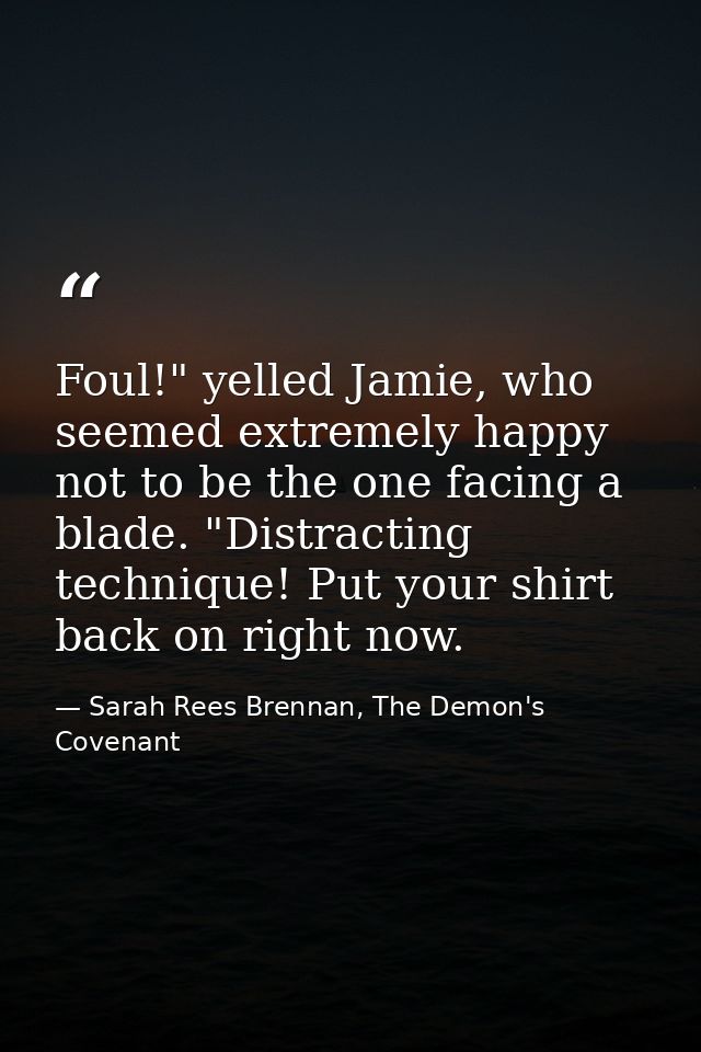 Foul!" yelled Jamie, who seemed extremely happy not to be the one facing a blade. "Distracting technique! Put your shirt — Sarah Rees Brennan, The Demon's Covenant