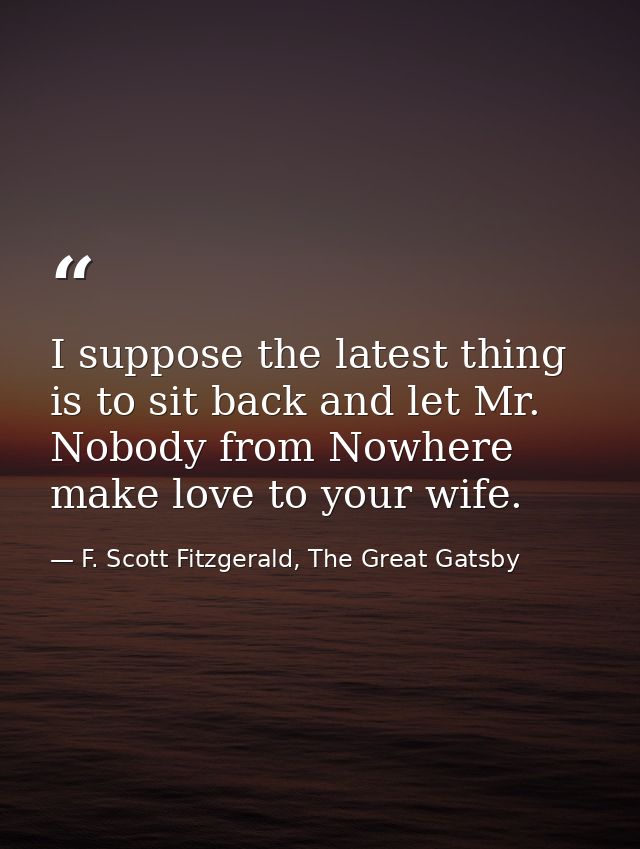 I suppose the latest thing is to sit back and let Mr. Nobody from Nowhere make love to your wife. — F. Scott Fitzgerald, The Great Gatsby