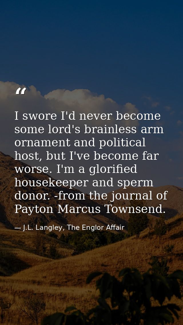 I swore I'd never become some lord's brainless arm ornament and political host, but I've become far worse. I'm a glorifi — J.L. Langley, The Englor Affair