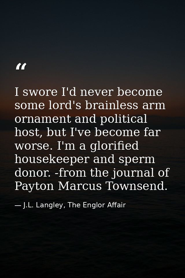 I swore I'd never become some lord's brainless arm ornament and political host, but I've become far worse. I'm a glorifi — J.L. Langley, The Englor Affair