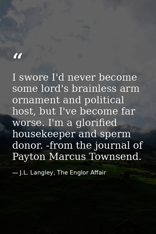 I swore I'd never become some lord's brainless arm ornament and political host, but I've become far worse. I'm a glorifi — J.L. Langley, The Englor Affair