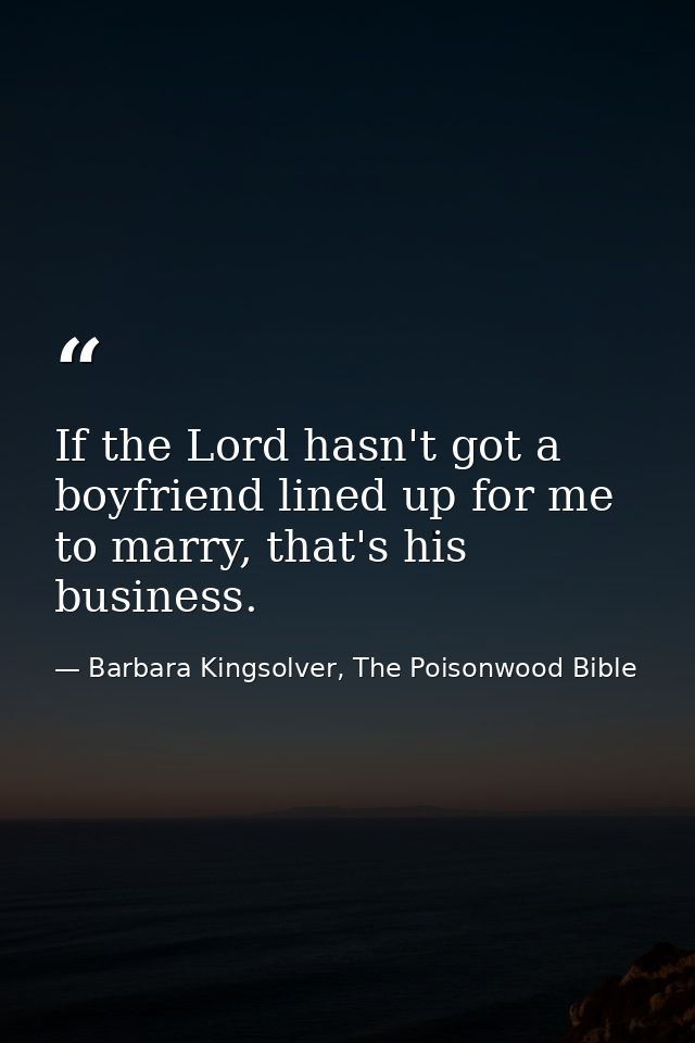 If the Lord hasn't got a boyfriend lined up for me to marry, that's his business. — Barbara Kingsolver, The Poisonwood Bible