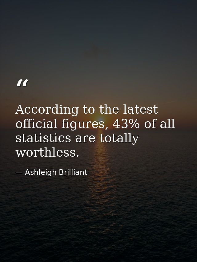 According to the latest official figures, 43% of all statistics are totally worthless. — Ashleigh Brilliant