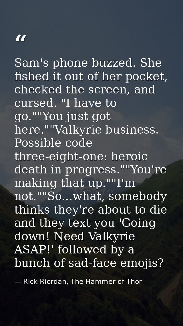 Sam's phone buzzed. She fished it out of her pocket, checked the screen, and cursed. "I have to go.""You just got here." — Rick Riordan, The Hammer of Thor