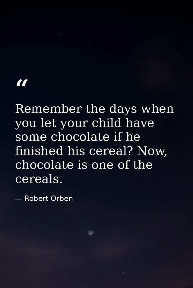 Remember the days when you let your child have some chocolate if he finished his cereal? Now, chocolate is one of the ce — Robert Orben