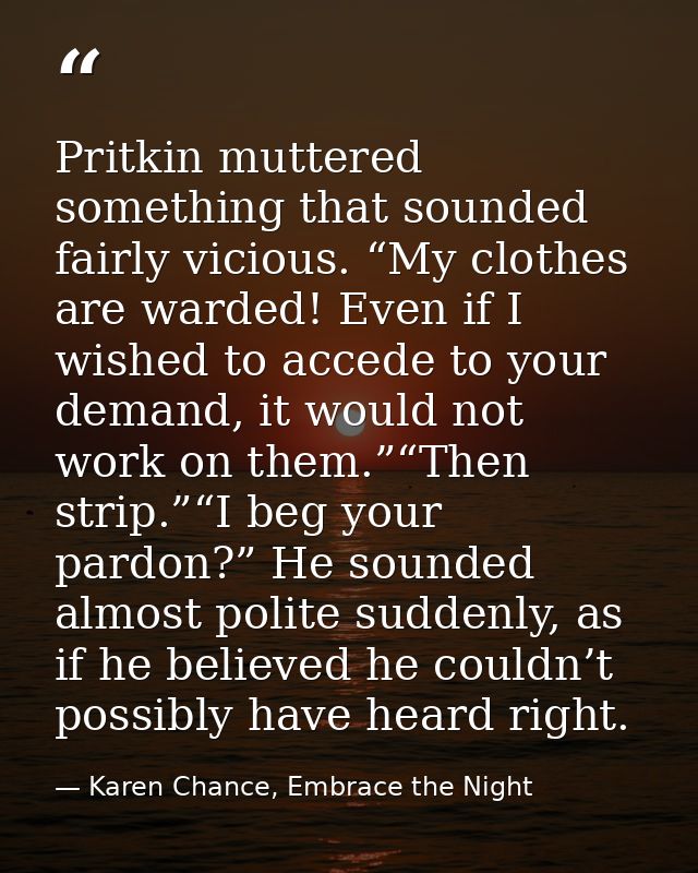Pritkin muttered something that sounded fairly vicious. “My clothes are warded! Even if I wished to accede to your deman — Karen Chance, Embrace the Night