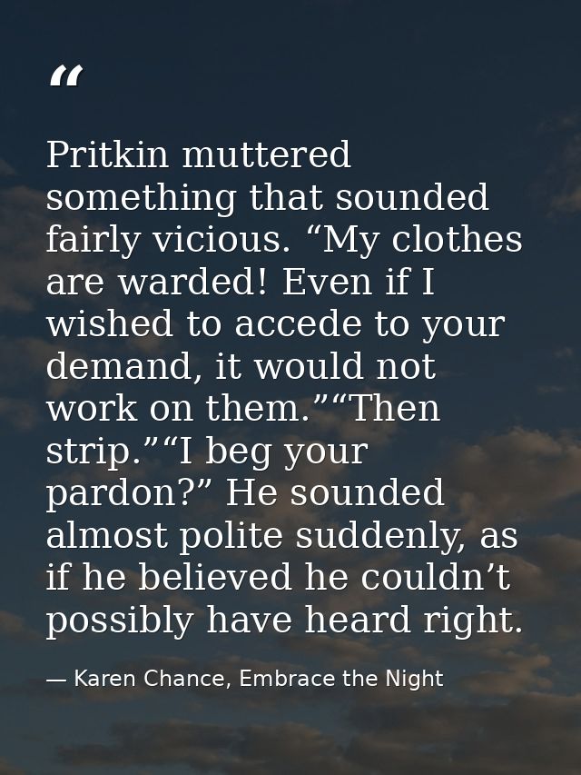 Pritkin muttered something that sounded fairly vicious. “My clothes are warded! Even if I wished to accede to your deman — Karen Chance, Embrace the Night