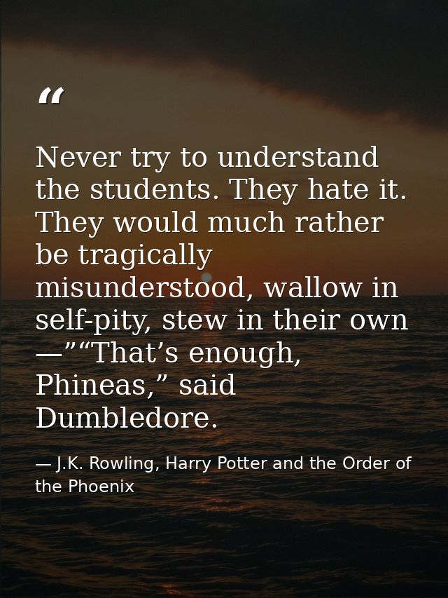 Never try to understand the students. They hate it. They would much rather be tragically misunderstood, wallow in self-p — J.K. Rowling, Harry Potter and the Order of the Phoenix