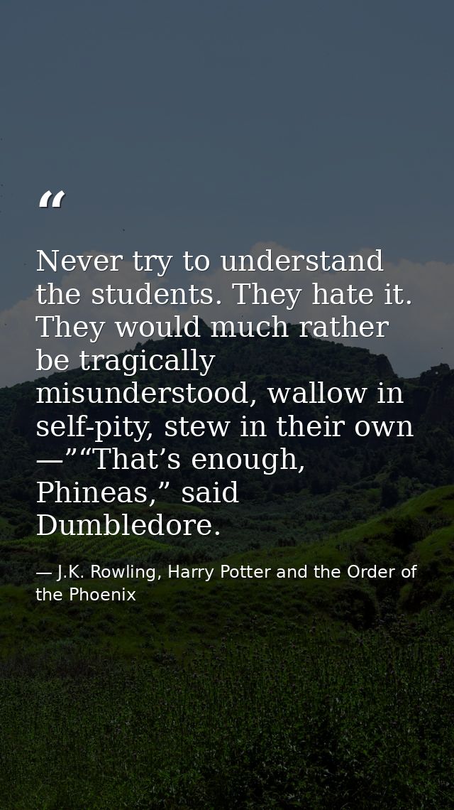 Never try to understand the students. They hate it. They would much rather be tragically misunderstood, wallow in self-p — J.K. Rowling, Harry Potter and the Order of the Phoenix