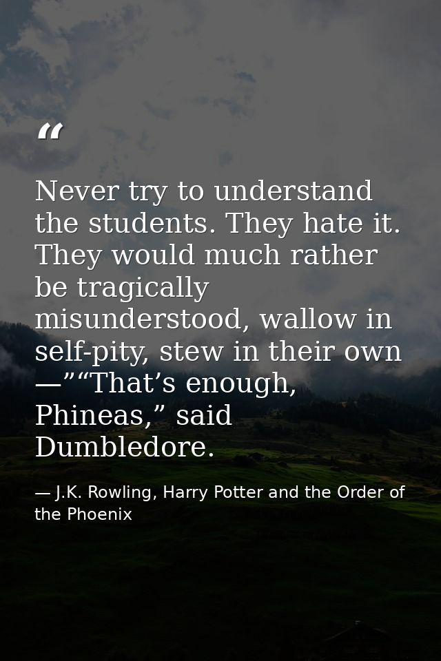 Never try to understand the students. They hate it. They would much rather be tragically misunderstood, wallow in self-p — J.K. Rowling, Harry Potter and the Order of the Phoenix