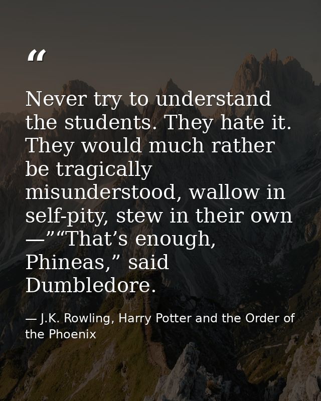 Never try to understand the students. They hate it. They would much rather be tragically misunderstood, wallow in self-p — J.K. Rowling, Harry Potter and the Order of the Phoenix