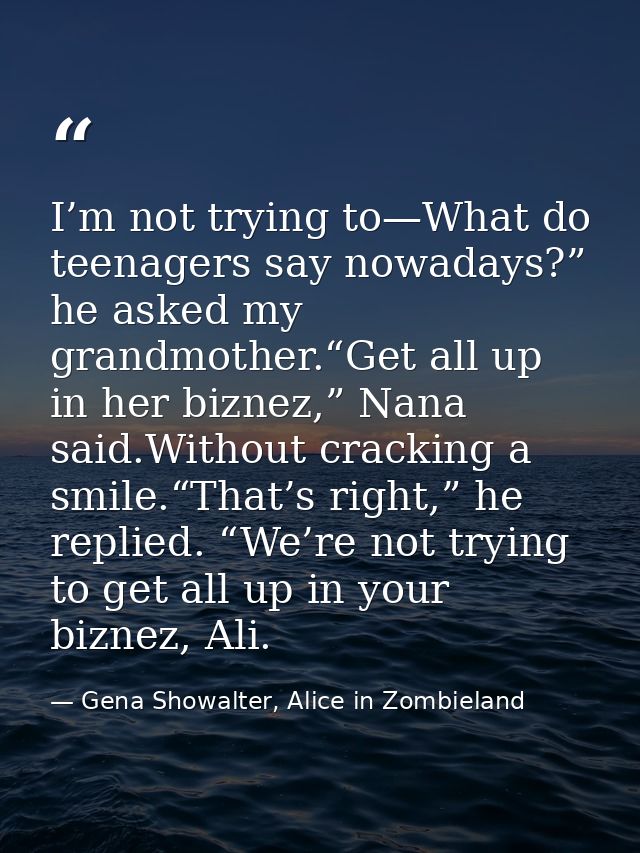 I’m not trying to—What do teenagers say nowadays?” he asked my grandmother.“Get all up in her biznez,” Nana said.Without — Gena Showalter, Alice in Zombieland