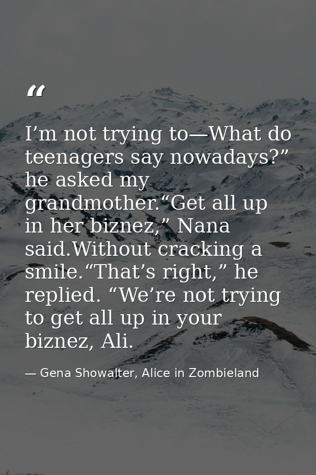 I’m not trying to—What do teenagers say nowadays?” he asked my grandmother.“Get all up in her biznez,” Nana said.Without — Gena Showalter, Alice in Zombieland