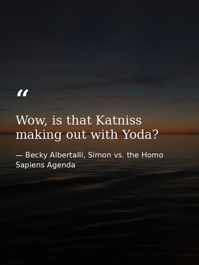 Wow, is that Katniss making out with Yoda? — Becky Albertalli, Simon vs. the Homo Sapiens Agenda