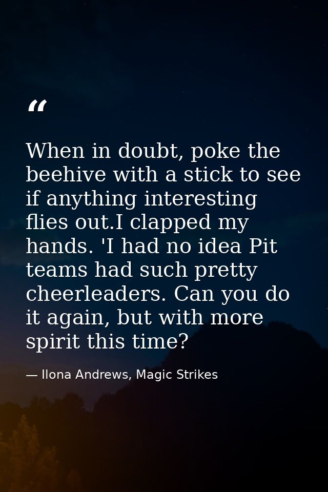 When in doubt, poke the beehive with a stick to see if anything interesting flies out.I clapped my hands. 'I had no idea — Ilona Andrews, Magic Strikes