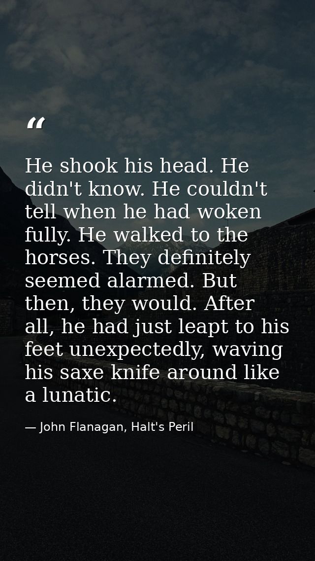 He shook his head. He didn't know. He couldn't tell when he had woken fully. He walked to the horses. They definitely se — John Flanagan, Halt's Peril