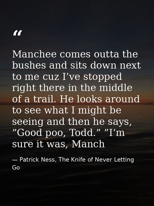 Manchee comes outta the bushes and sits down next to me cuz I’ve stopped right there in the middle of a trail. He looks  — Patrick Ness, The Knife of Never Letting Go