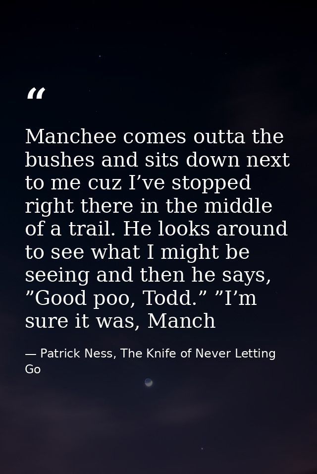 Manchee comes outta the bushes and sits down next to me cuz I’ve stopped right there in the middle of a trail. He looks  — Patrick Ness, The Knife of Never Letting Go