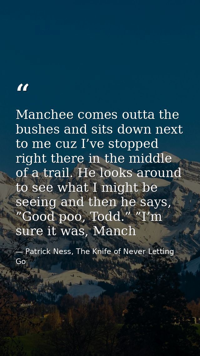 Manchee comes outta the bushes and sits down next to me cuz I’ve stopped right there in the middle of a trail. He looks  — Patrick Ness, The Knife of Never Letting Go