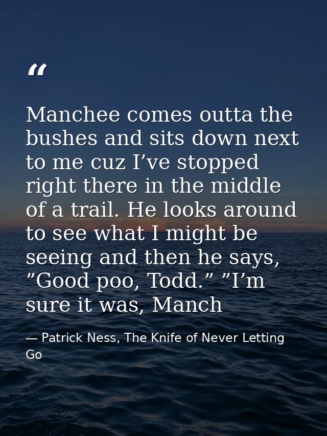 Manchee comes outta the bushes and sits down next to me cuz I’ve stopped right there in the middle of a trail. He looks  — Patrick Ness, The Knife of Never Letting Go