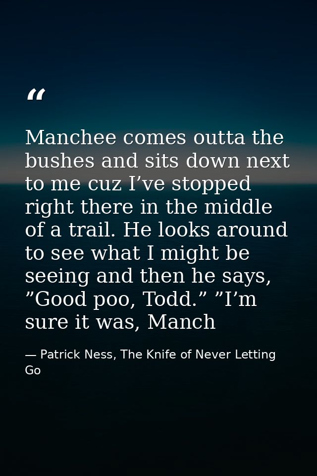 Manchee comes outta the bushes and sits down next to me cuz I’ve stopped right there in the middle of a trail. He looks  — Patrick Ness, The Knife of Never Letting Go
